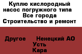 Куплю кислородный насос погружного типа - Все города Строительство и ремонт » Другое   . Ненецкий АО,Усть-Кара п.